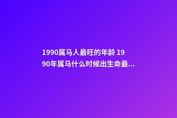 1990属马人最旺的年龄 1990年属马什么时候出生命最好 1990年属马冬天出生的命运 1990属马女农历几月命好-第1张-观点-玄机派